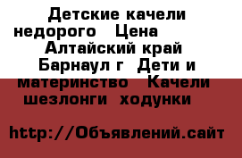 Детские качели недорого › Цена ­ 2 000 - Алтайский край, Барнаул г. Дети и материнство » Качели, шезлонги, ходунки   